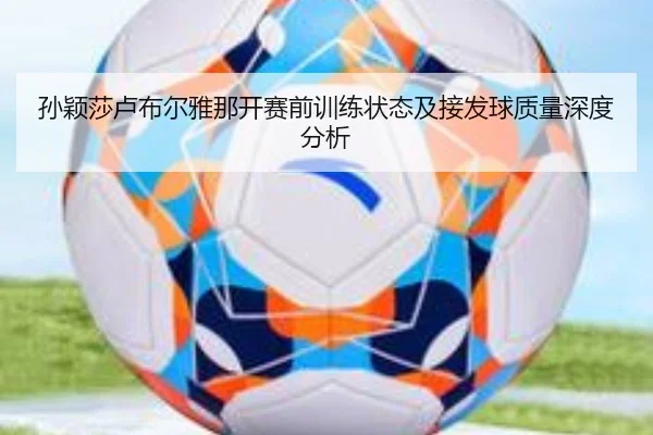 孙颖莎卢布尔雅那开赛前训练状态及接发球质量深度分析（leyu）